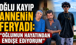 Oğlu kayıp annenin feryadı: "Oğlumun hayatından endişe ediyorum"