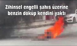 Zihinsel engelli şahıs üzerine benzin döküp kendini yaktı