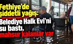 Fethiye’de şiddetli yağış: Belediye Halk Evi’ni su bastı, mahsur kalanlar var