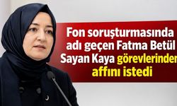 Fon soruşturmasında adı geçen Fatma Betül Sayan Kaya görevlerinden affını istedi