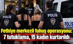Fethiye merkezli fuhuş operasyonu: 7 tutuklama, 15 kadın kurtarıldı