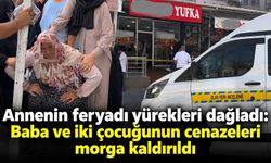 Annenin feryadı yürekleri dağladı: Baba ve iki çocuğunun cenazeleri morga kaldırıldı