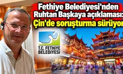 Fethiye Belediyesi'nden Ruhtan Başkaya açıklaması: Çin'de soruşturma sürüyor