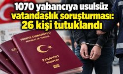 1070 yabancıya usulsüz vatandaşlık soruşturması: 26 kişi tutuklandı