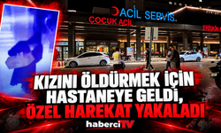 KIZINI ÖLDÜRMEK İÇİN HASTANEYE GELDİ, ÖZEL HAREKAT YAKALADI