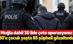 Muğla dahil 30 ilde çete operasyonu: 30’u çocuk yaşta 85 şüpheli gözaltında