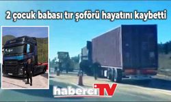 2 çocuk babası tır şoförü hayatını kaybetti