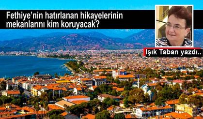 Fethiye’nin hatırlanan hikayelerinin mekanlarını kim koruyacak?