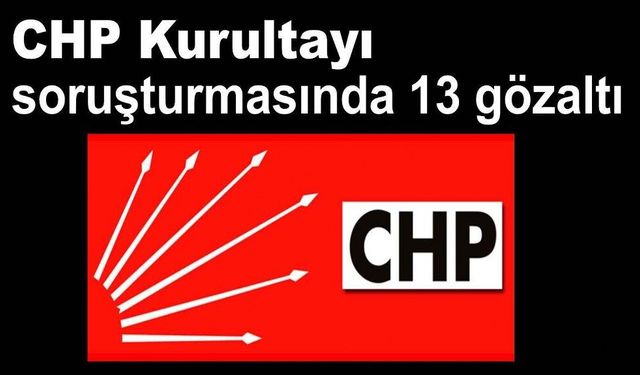 CHP Kurultayı soruşturması. 7 ilde 13 kişi gözaltında
