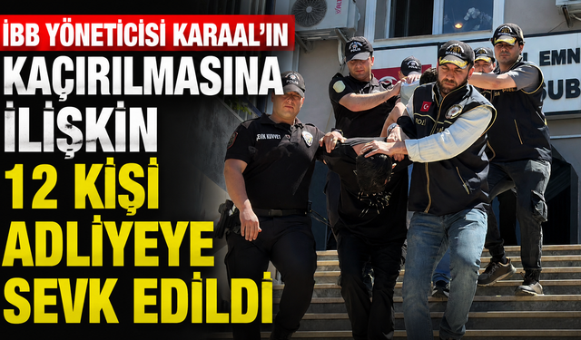 İBB yöneticisi Karaal'in kaçırılmasına ilişkin gözaltına alınan 12 kişi adliyeye sevk edildi