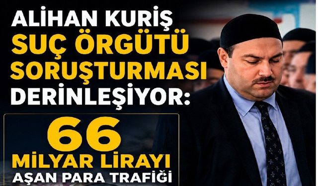 Alihan Kuriş suç örgütü soruşturması derinleşiyor: 66 milyar lirayı aşan para trafiği