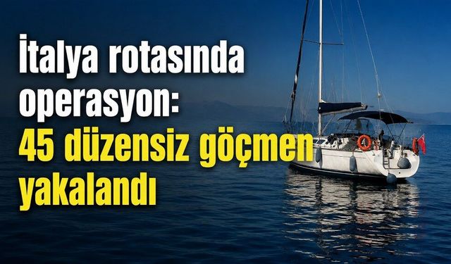 İtalya rotasında operasyon: 45 düzensiz göçmen yakalandı