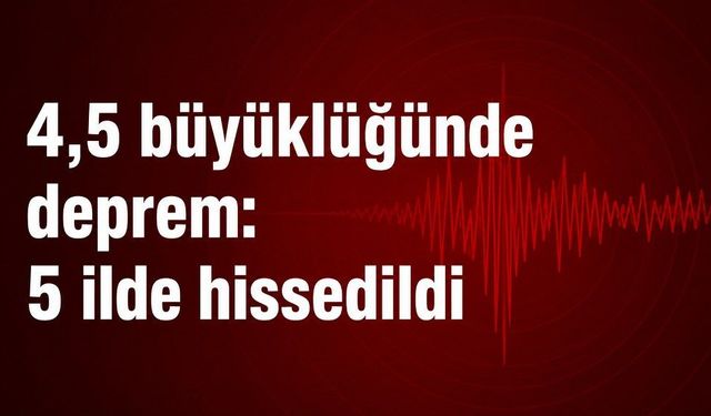 4,5 büyüklüğünde deprem: 5 ilde hissedildi
