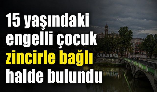 15 yaşındaki engelli çocuk zincirle bağlı halde bulundu