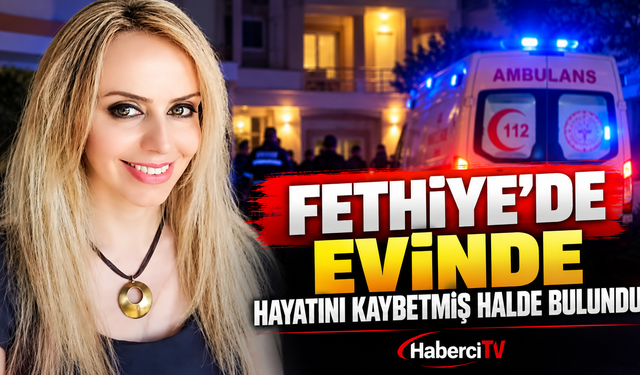 FETHİYE’DE EVİNDE HAYATINI KAYBETMİŞ HALDE BULUNDU
