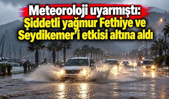 Meteoroloji uyarmıştı: Şiddetli yağmur Fethiye ve Seydikemer’de etkili oldu