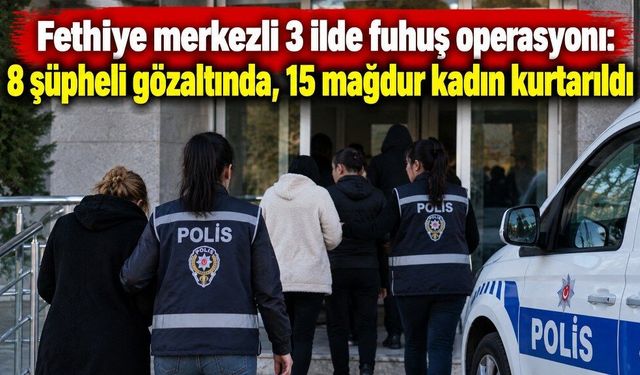 Fethiye merkezli 3 ilde fuhuş operasyonu: 8 şüpheli gözaltında, 15 mağdur kadın kurtarıldı