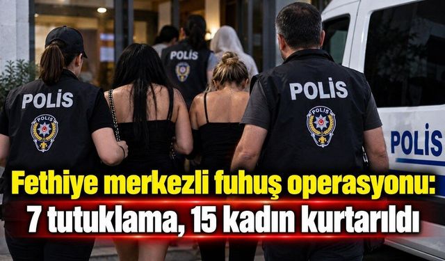Fethiye merkezli fuhuş operasyonu: 7 tutuklama, 15 kadın kurtarıldı