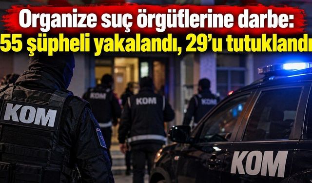 Organize suç örgütlerine darbe: 55 şüpheli yakalandı, 29’u tutuklandı