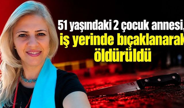 51 yaşındaki 2 çocuk annesi, iş yerinde bıçaklanarak öldürüldü