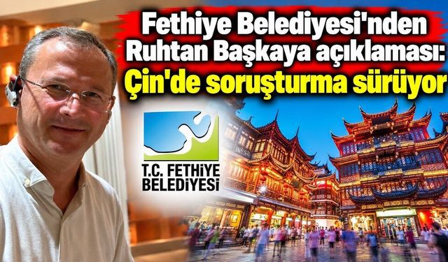 Fethiye Belediyesi'nden Ruhtan Başkaya açıklaması: Çin'de soruşturma sürüyor