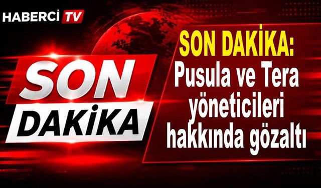 SON DAKİKA: Pusula ve Tera yöneticileri hakkında gözaltı kararı