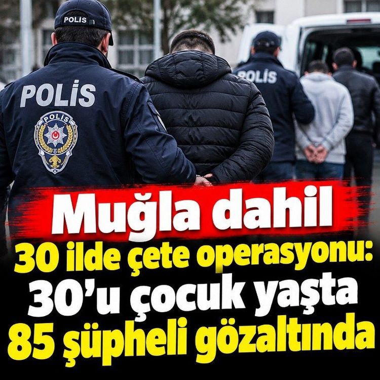 Muğla dahil 30 ilde çete operasyonu: 30’u çocuk yaşta 85 şüpheli gözaltında