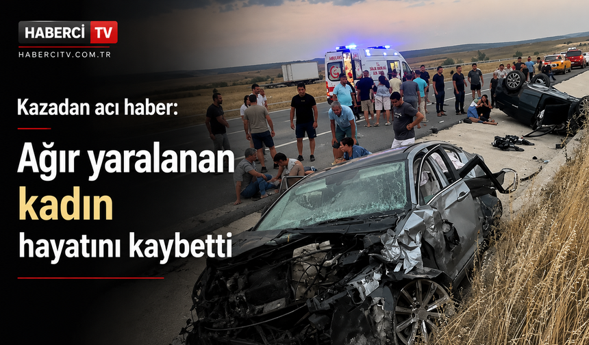 Kazadan acı haber: Ağır yaralanan kadın hayatını kaybetti