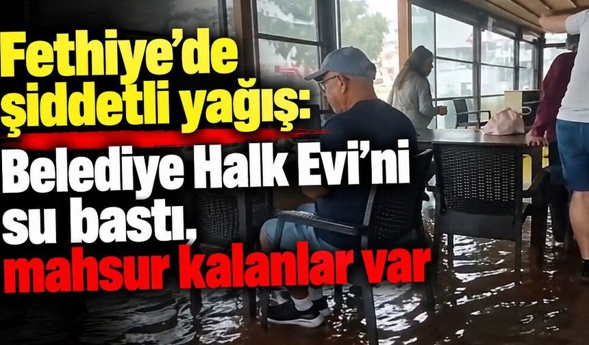 Fethiye’de şiddetli yağış: Belediye Halk Evi’ni su bastı, mahsur kalanlar var