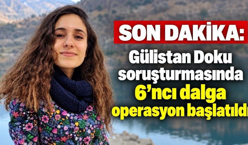Gülistan Doku soruşturmasında 6’ncı dalga operasyon başlatıldı