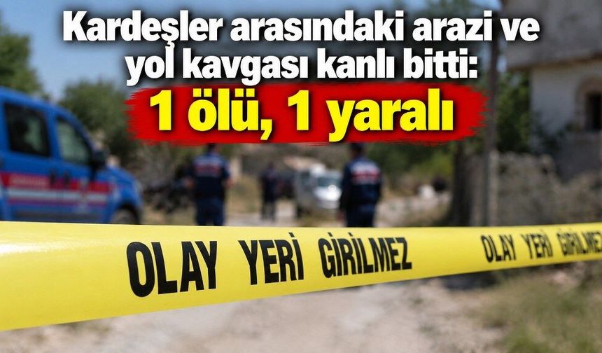 Kardeşler arasındaki arazi ve yol kavgası kanlı bitti: 1 ölü, 1 yaralı