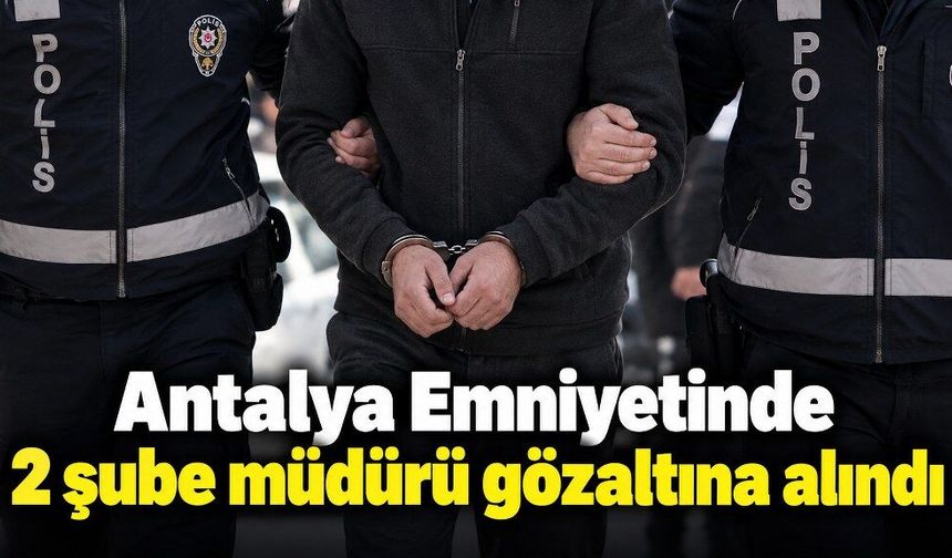 Antalya Emniyetinde 2 şube müdürü gözaltına alındı