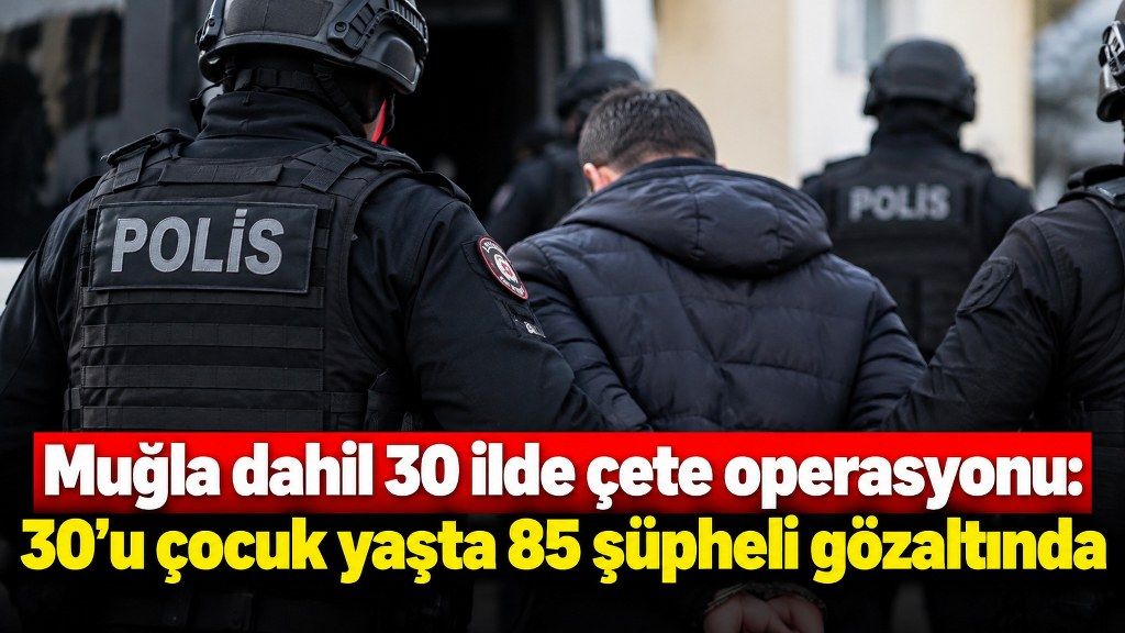 Muğla dahil 30 ilde çete operasyonu: 30’u çocuk yaşta 85 şüpheli gözaltında