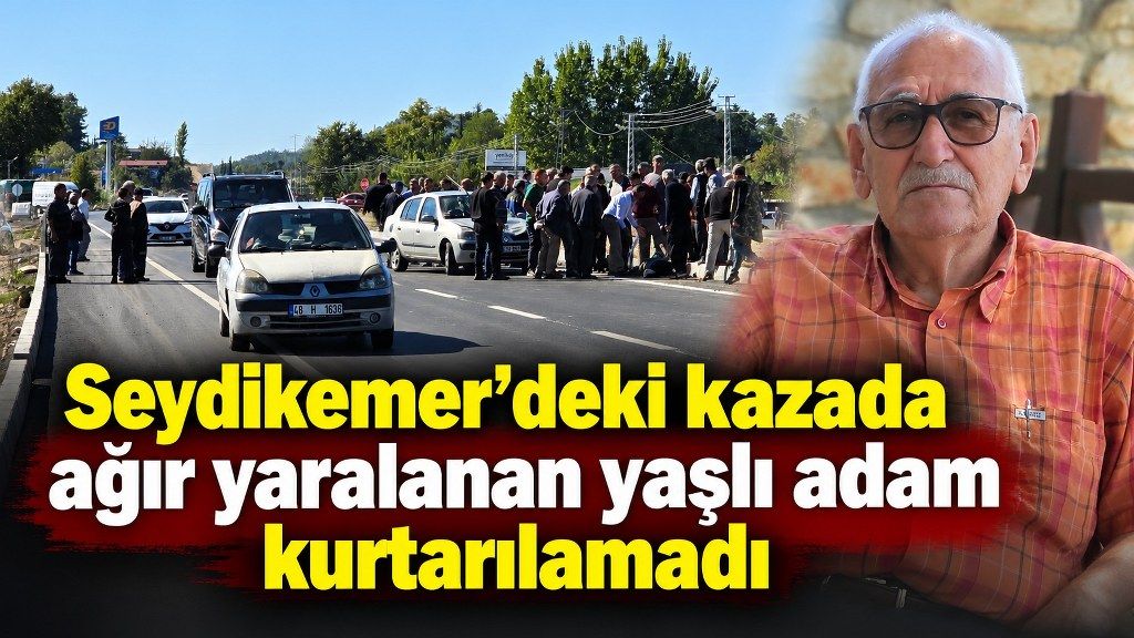 Seydşkemer’de ağır yaralanan 77 yaşındaki Şükrü Uslu hayatını kaybetti